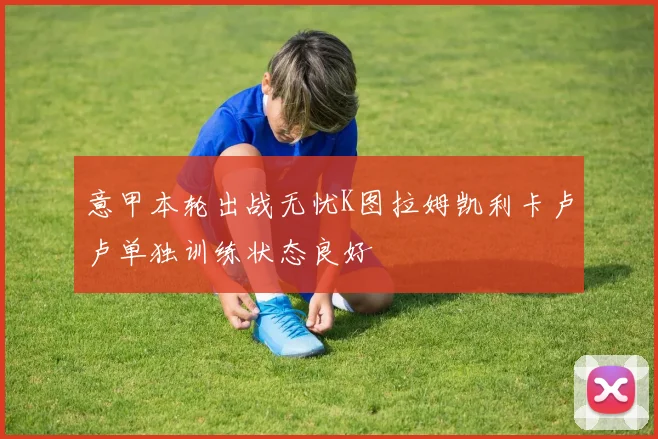 意甲本轮出战无忧K图拉姆凯利卡卢卢单独训练状态良好