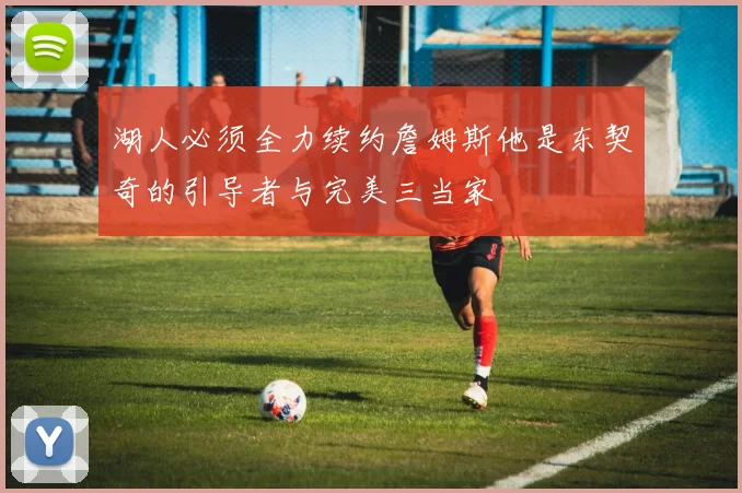 湖人必须全力续约詹姆斯他是东契奇的引导者与完美三当家