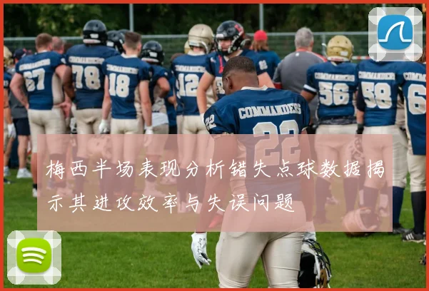 梅西半场表现分析错失点球数据揭示其进攻效率与失误问题
