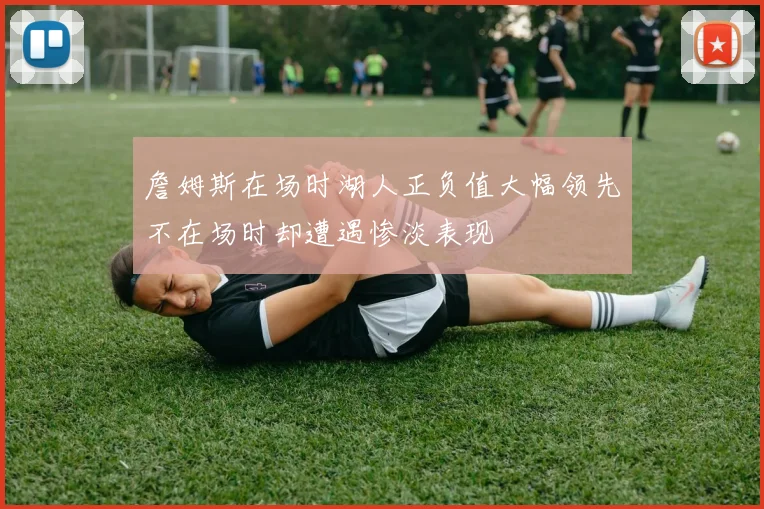 詹姆斯在场时湖人正负值大幅领先不在场时却遭遇惨淡表现