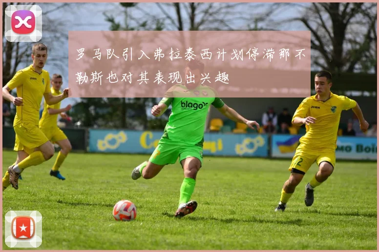 罗马队引入弗拉泰西计划停滞那不勒斯也对其表现出兴趣
