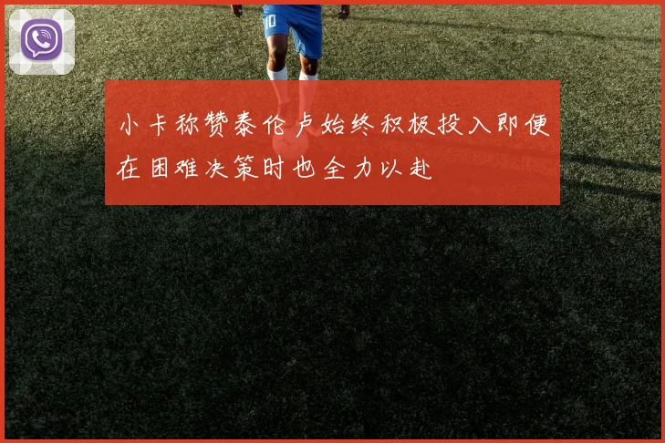 小卡称赞泰伦卢始终积极投入即便在困难决策时也全力以赴