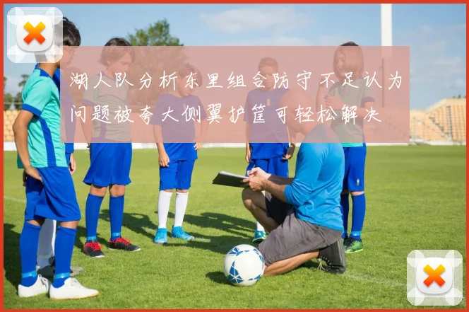 湖人队分析东里组合防守不足认为问题被夸大侧翼护筐可轻松解决