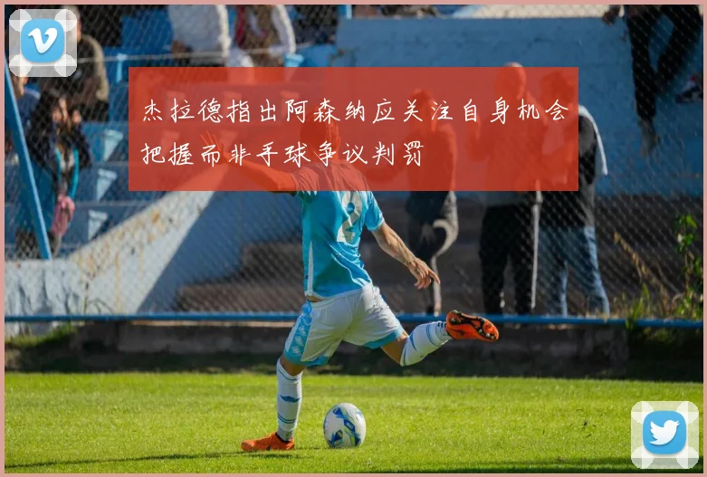 杰拉德指出阿森纳应关注自身机会把握而非手球争议判罚