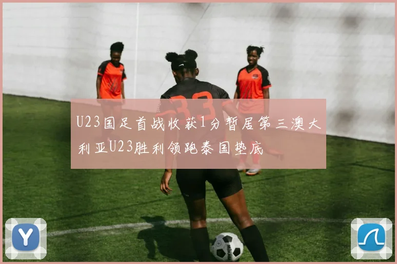 U23国足首战收获1分暂居第三澳大利亚U23胜利领跑泰国垫底