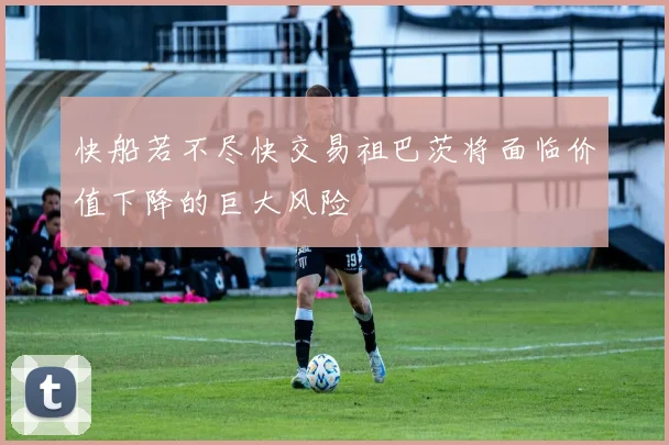 快船若不尽快交易祖巴茨将面临价值下降的巨大风险