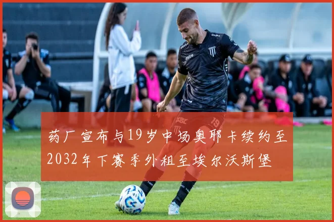 药厂宣布与19岁中场奥耶卡续约至2032年下赛季外租至埃尔沃斯堡