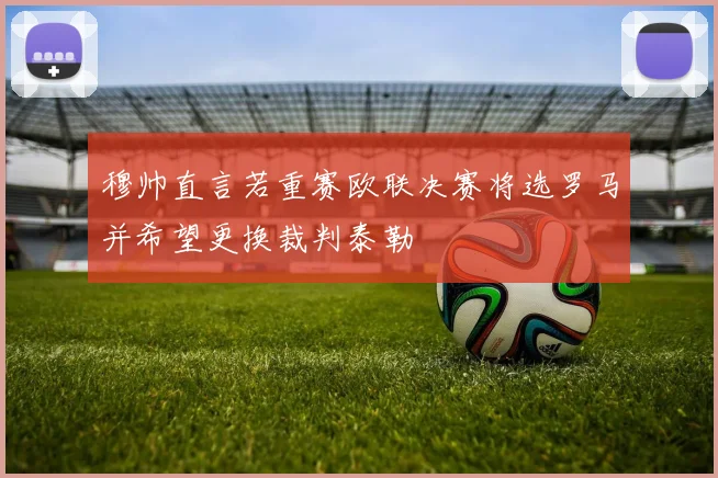 穆帅直言若重赛欧联决赛将选罗马并希望更换裁判泰勒