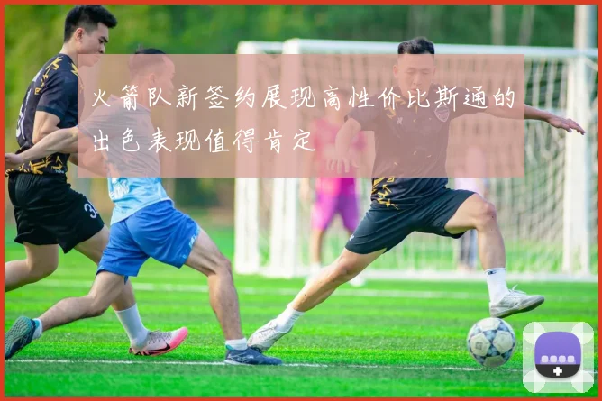 火箭队新签约展现高性价比斯通的出色表现值得肯定