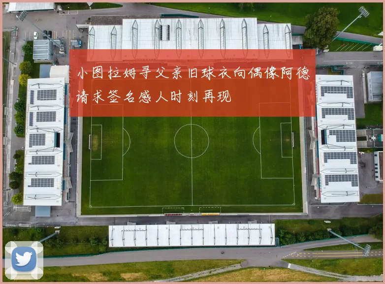 小图拉姆寻父亲旧球衣向偶像阿德请求签名感人时刻再现