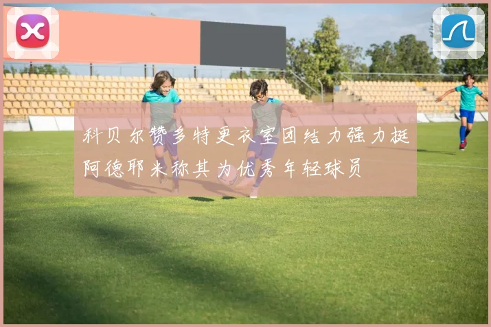 科贝尔赞多特更衣室团结力强力挺阿德耶米称其为优秀年轻球员