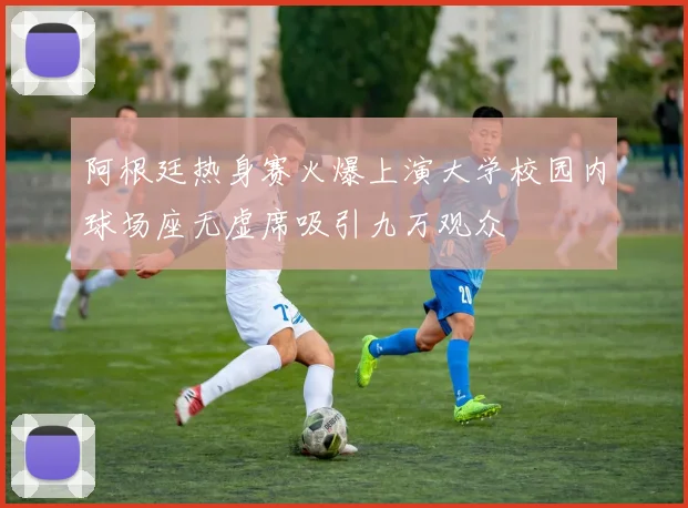 阿根廷热身赛火爆上演大学校园内球场座无虚席吸引九万观众