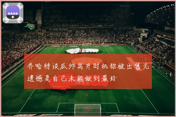 乔哈特谈瓜帅离开时机称被出售无遗憾是自己未能做到最好