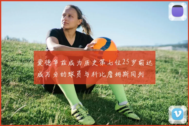 爱德华兹成为历史第七位25岁前达成万分的球员与科比詹姆斯同列