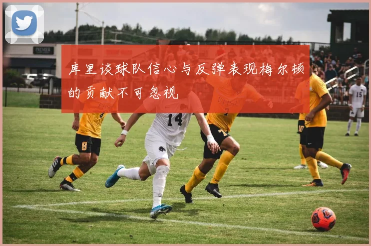 库里谈球队信心与反弹表现梅尔顿的贡献不可忽视
