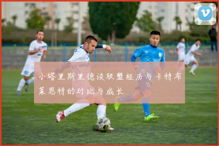 小塔里斯里德谈联盟经历与卡特布莱恩特的对比与成长