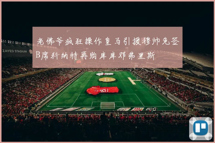 老佛爷疯狂操作皇马引援穆帅免签B席科纳特再购库库邓弗里斯