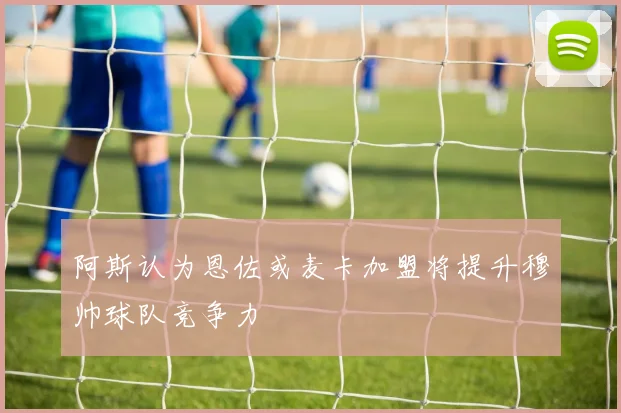 阿斯认为恩佐或麦卡加盟将提升穆帅球队竞争力